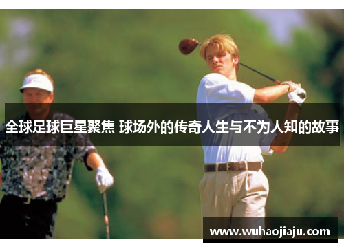 全球足球巨星聚焦 球场外的传奇人生与不为人知的故事