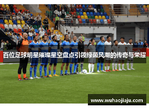 百位足球明星璀璨星空盘点引领绿茵风潮的传奇与荣耀