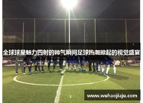 全球球星魅力四射的帅气瞬间足球热潮掀起的视觉盛宴