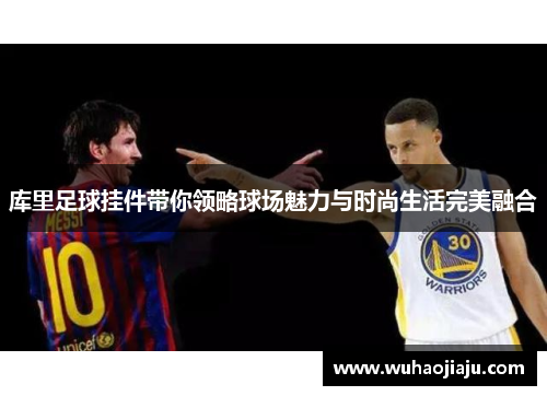 库里足球挂件带你领略球场魅力与时尚生活完美融合