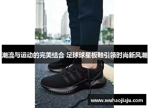 潮流与运动的完美结合 足球球星板鞋引领时尚新风潮
