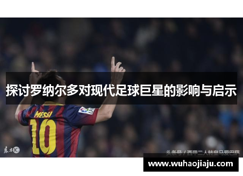 探讨罗纳尔多对现代足球巨星的影响与启示