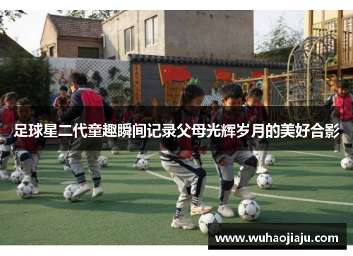 足球星二代童趣瞬间记录父母光辉岁月的美好合影