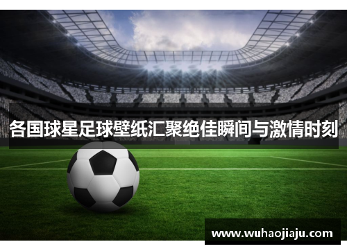 各国球星足球壁纸汇聚绝佳瞬间与激情时刻