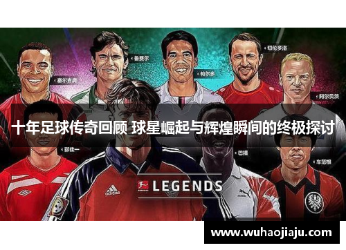 十年足球传奇回顾 球星崛起与辉煌瞬间的终极探讨