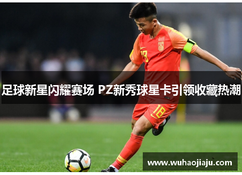足球新星闪耀赛场 PZ新秀球星卡引领收藏热潮