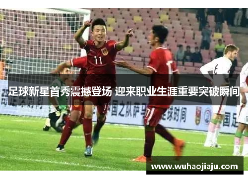 足球新星首秀震撼登场 迎来职业生涯重要突破瞬间