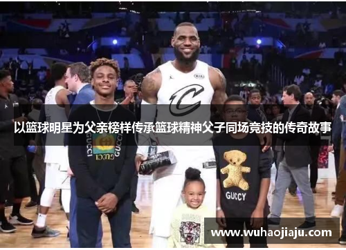 以篮球明星为父亲榜样传承篮球精神父子同场竞技的传奇故事