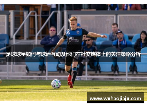 足球球星如何与球迷互动及他们在社交媒体上的关注策略分析
