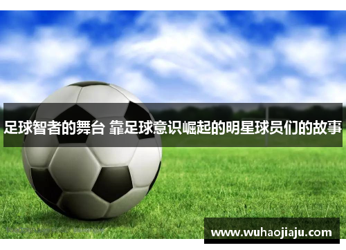 足球智者的舞台 靠足球意识崛起的明星球员们的故事