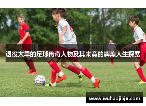 退役太早的足球传奇人物及其未竟的辉煌人生探索