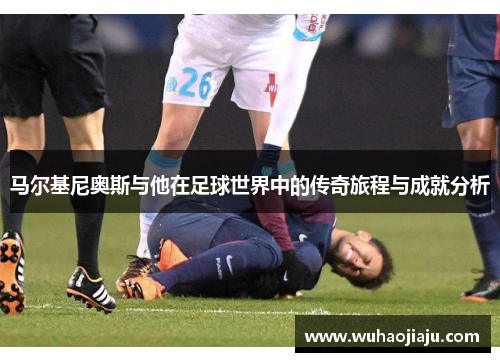 马尔基尼奥斯与他在足球世界中的传奇旅程与成就分析