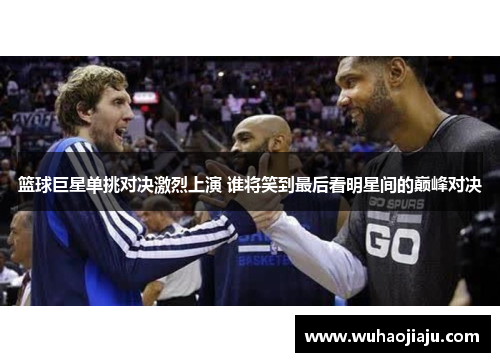 篮球巨星单挑对决激烈上演 谁将笑到最后看明星间的巅峰对决