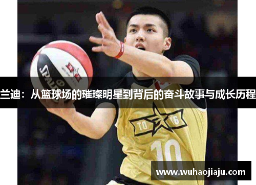 兰迪：从篮球场的璀璨明星到背后的奋斗故事与成长历程