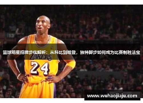 篮球明星招牌步伐解析：从科比到哈登，独特脚步如何成为比赛制胜法宝