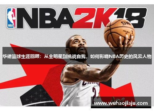 华德篮球生涯回顾：从全明星到挑战自我，如何影响NBA历史的风云人物