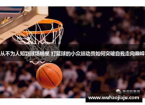 从不为人知到球场明星 打篮球的小众运动员如何突破自我走向巅峰