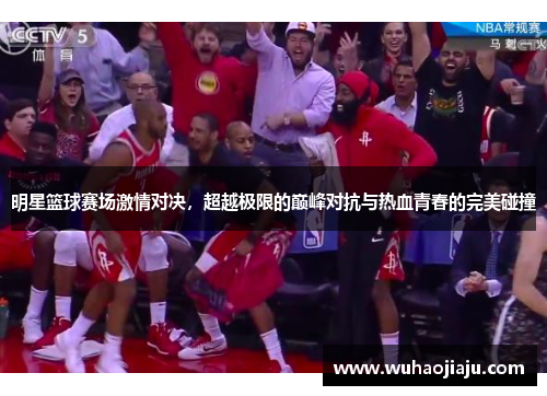 明星篮球赛场激情对决，超越极限的巅峰对抗与热血青春的完美碰撞