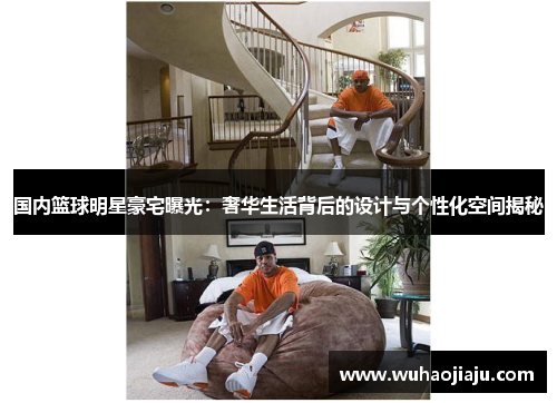 国内篮球明星豪宅曝光：奢华生活背后的设计与个性化空间揭秘