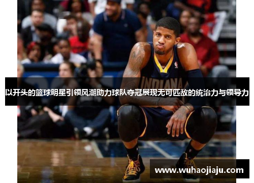 以开头的篮球明星引领风潮助力球队夺冠展现无可匹敌的统治力与领导力