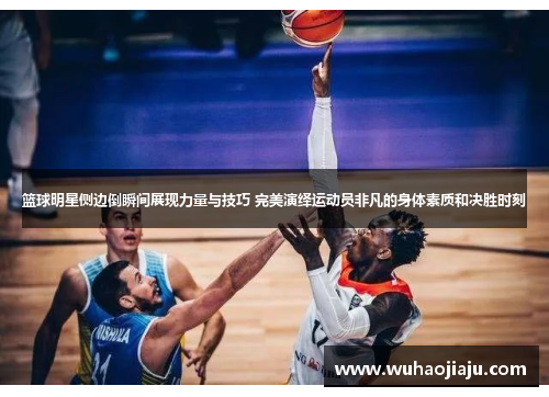 篮球明星侧边倒瞬间展现力量与技巧 完美演绎运动员非凡的身体素质和决胜时刻