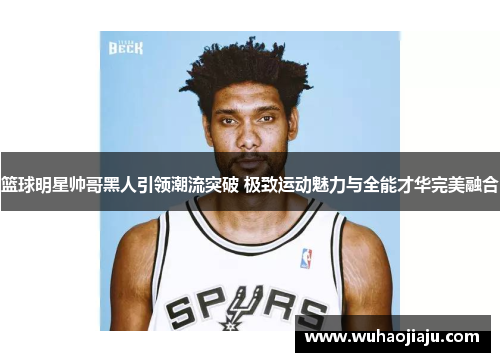 篮球明星帅哥黑人引领潮流突破 极致运动魅力与全能才华完美融合