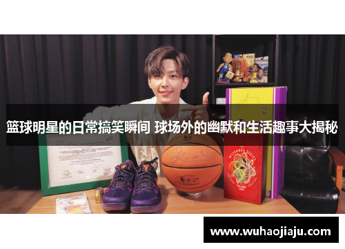 篮球明星的日常搞笑瞬间 球场外的幽默和生活趣事大揭秘