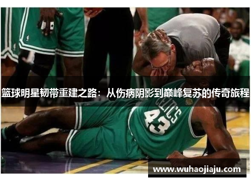 篮球明星韧带重建之路：从伤病阴影到巅峰复苏的传奇旅程