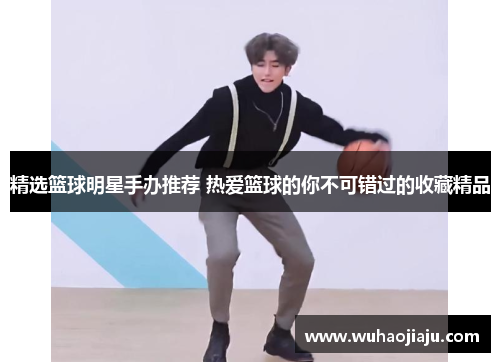 精选篮球明星手办推荐 热爱篮球的你不可错过的收藏精品